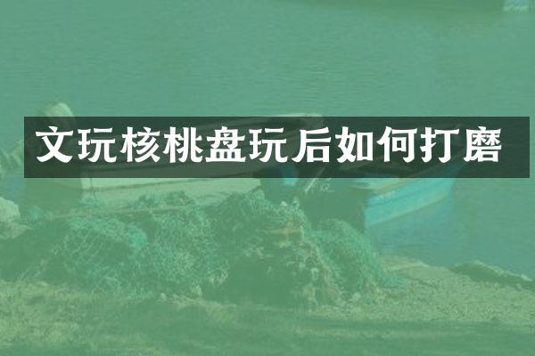 文玩核桃盘玩后如何打磨