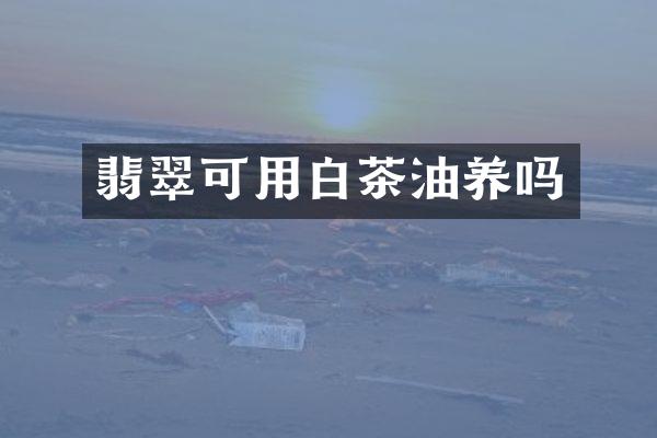 翡翠可用白茶油养吗