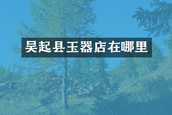 吴起县玉器店在哪里