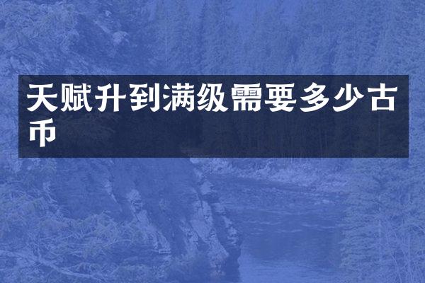 天赋升到满级需要多少古币