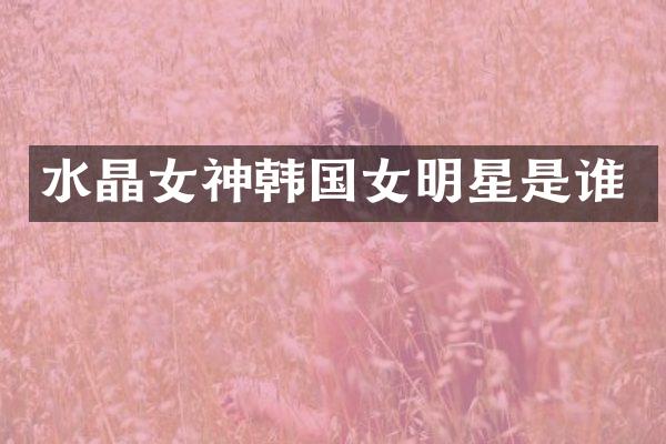 水晶女神韩国女明星是谁