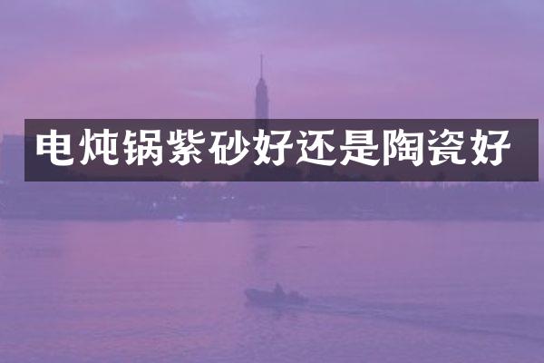 电炖锅紫砂好还是陶瓷好