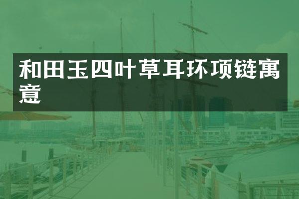 和田玉四叶草耳环项链寓意
