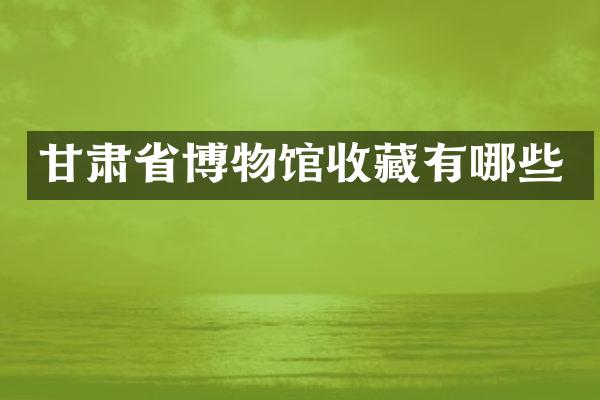 甘肃省博物馆收藏有哪些