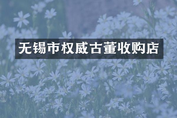 无锡市权威古董收购店