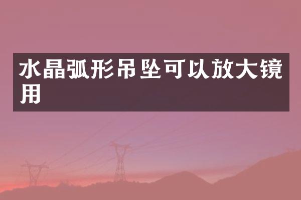 水晶弧形吊坠可以放大镜用