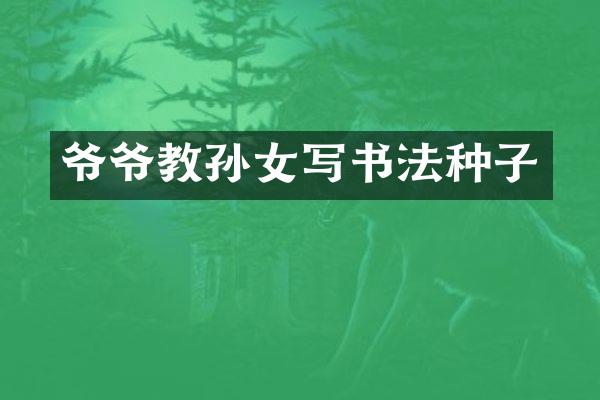 爷爷教孙女写书法种子