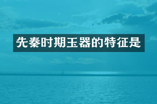 先秦时期玉器的特征是