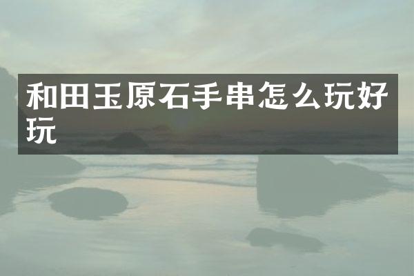 和田玉原石手串怎么玩好玩
