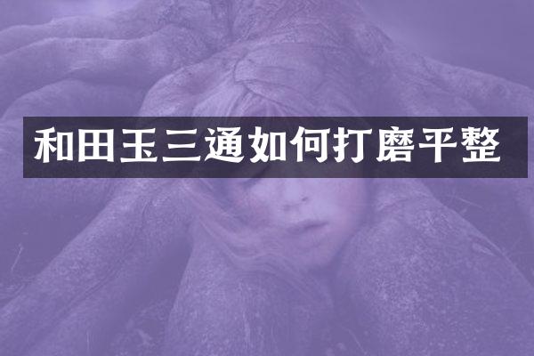 和田玉三通如何打磨平整