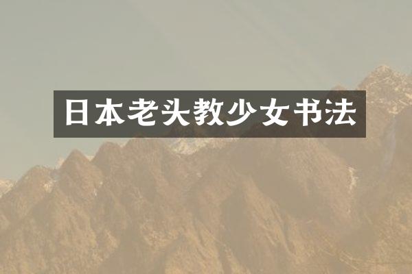日本老头教少女书法
