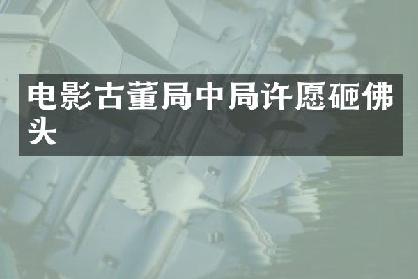 电影古董局中局许愿砸佛头