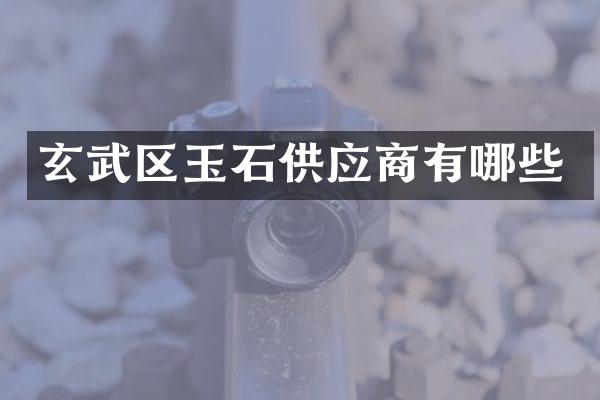 玄武区玉石供应商有哪些