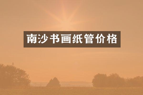 南沙书画纸管价格