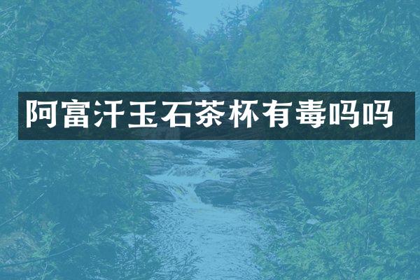 阿富汗玉石茶杯有毒吗吗