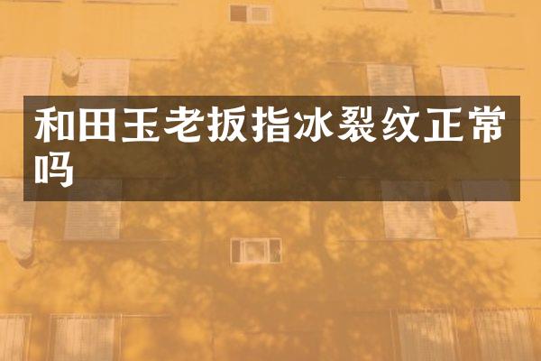 和田玉老扳指冰裂纹正常吗