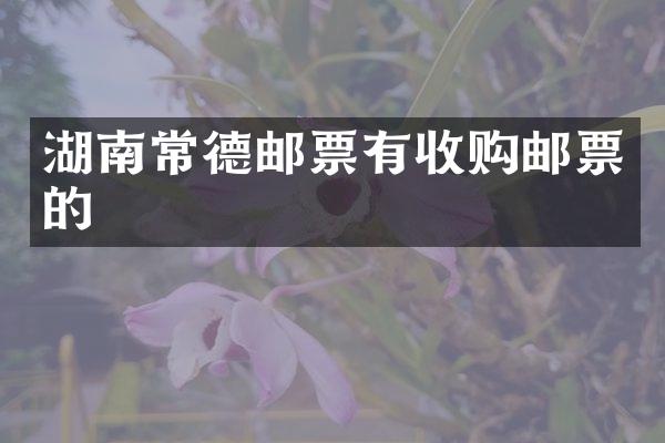 湖南常德邮票有收购邮票的
