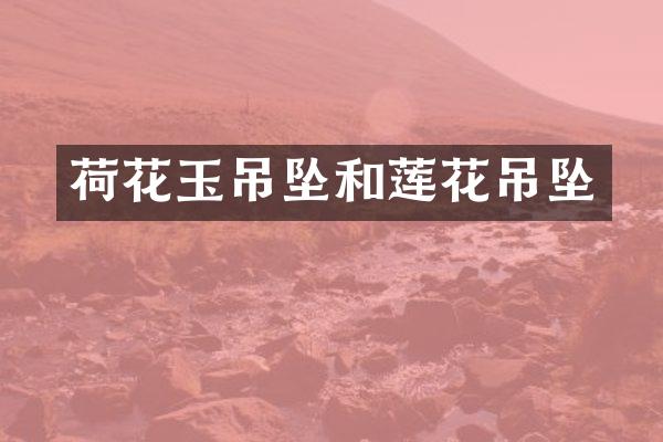 荷花玉吊坠和莲花吊坠