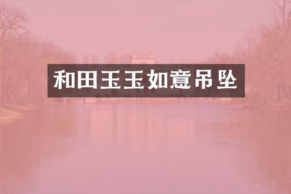 和田玉玉如意吊坠