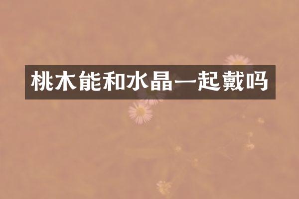 桃木能和水晶一起戴吗
