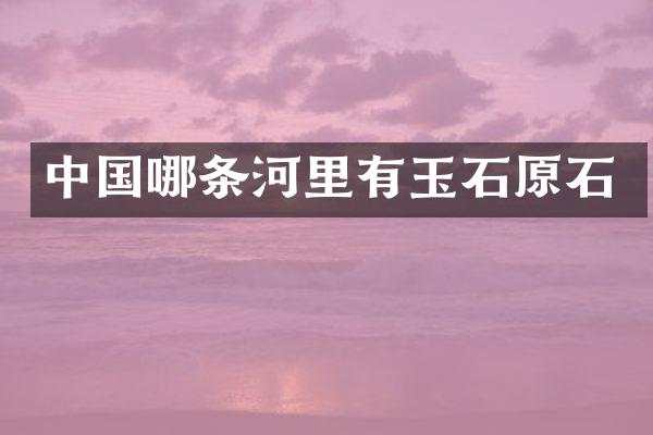 中国哪条河里有玉石原石