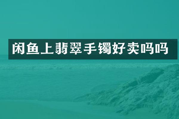 闲鱼上翡翠手镯好卖吗吗