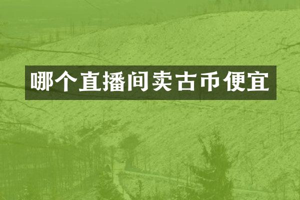哪个直播间卖古币便宜