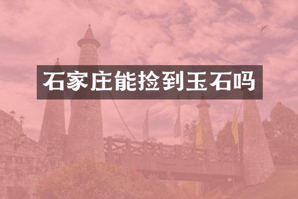 石家庄能捡到玉石吗