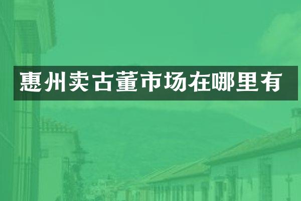 惠州卖古董市场在哪里有