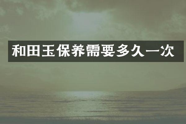 和田玉保养需要多久一次