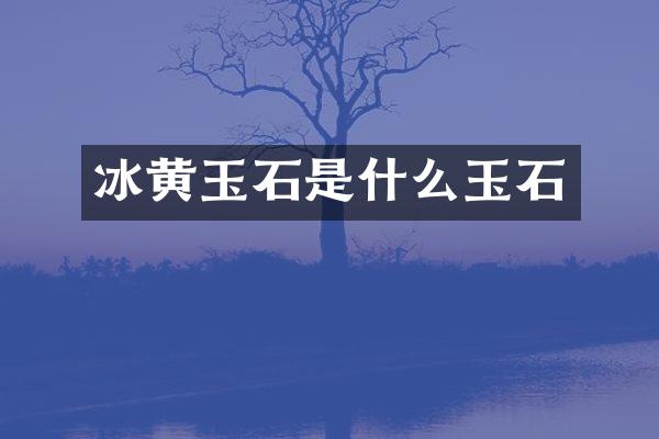冰黄玉石是什么玉石