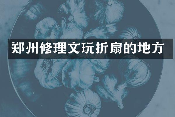 郑州修理文玩折扇的地方