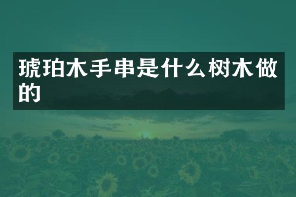 琥珀木手串是什么树木做的