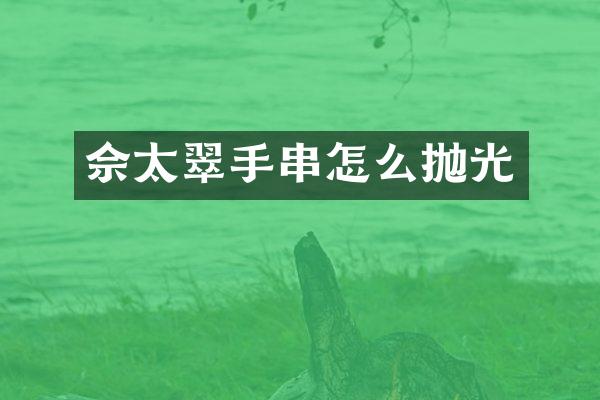 佘太翠手串怎么抛光