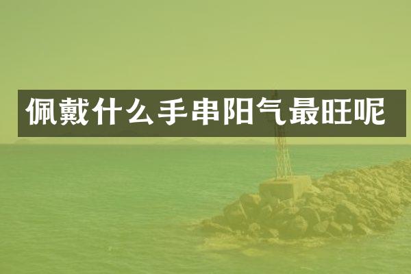 佩戴什么手串阳气最旺呢