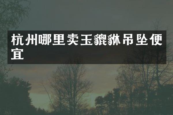 杭州哪里卖玉貔貅吊坠便宜
