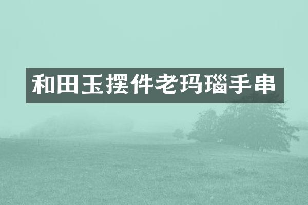 和田玉摆件老玛瑙手串