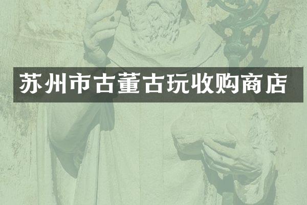 苏州市古董古玩收购商店