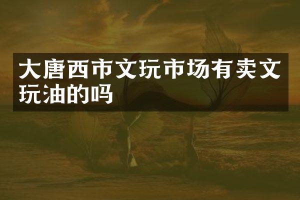 大唐西市文玩市场有卖文玩油的吗