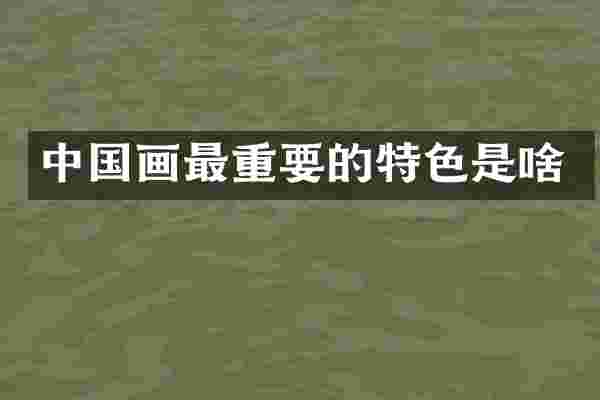 中国画最重要的特色是啥
