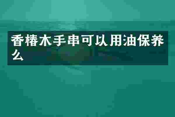 香椿木手串可以用油保养么