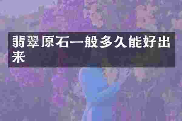 翡翠原石一般多久能好出来