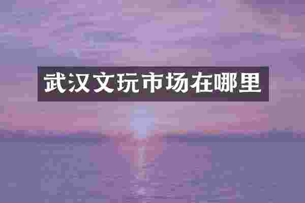 武汉文玩市场在哪里