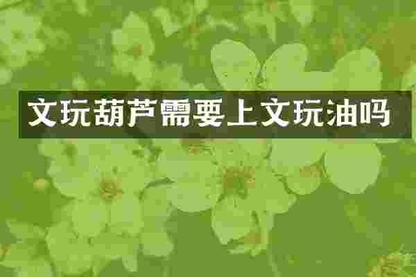 文玩葫芦需要上文玩油吗