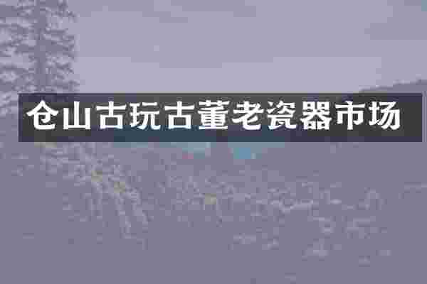 仓山古玩古董老瓷器市场