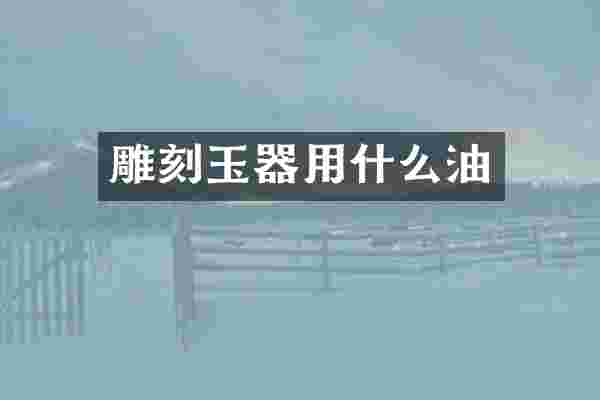 雕刻玉器用什么油