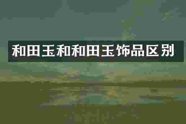 和田玉和和田玉饰品区别