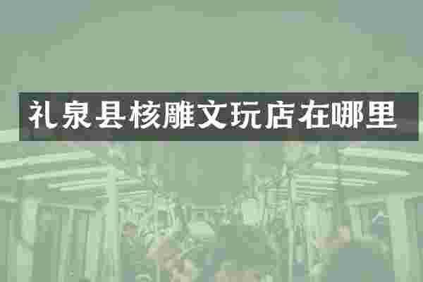 礼泉县核雕文玩店在哪里