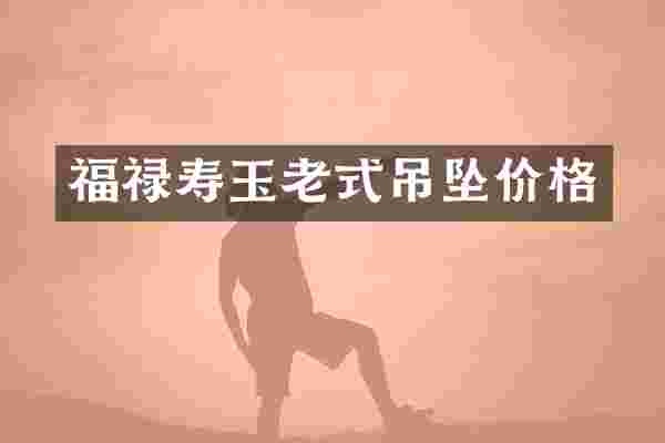 福禄寿玉老式吊坠价格