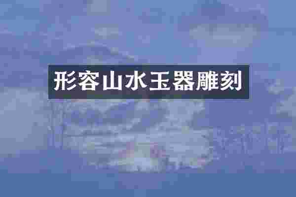 形容山水玉器雕刻